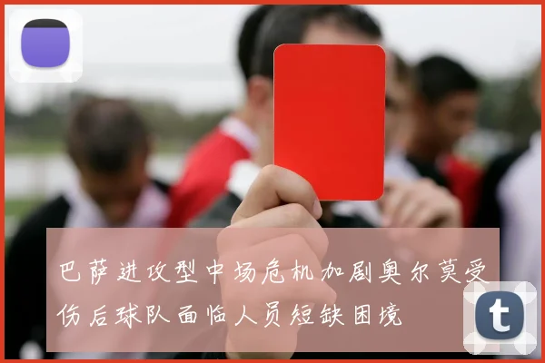 巴萨进攻型中场危机加剧奥尔莫受伤后球队面临人员短缺困境