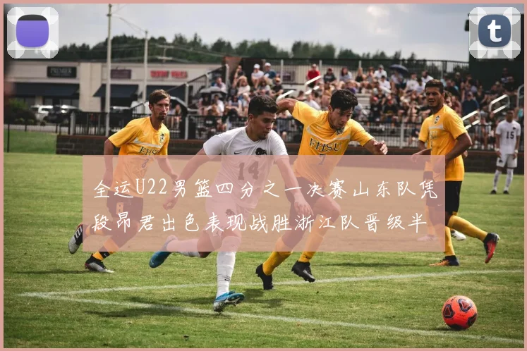 全运U22男篮四分之一决赛山东队凭段昂君出色表现战胜浙江队晋级半决赛